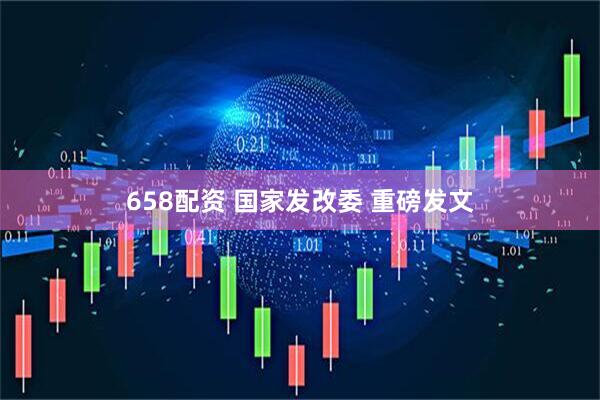 658配资 国家发改委 重磅发文