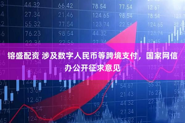 镕盛配资 涉及数字人民币等跨境支付，国家网信办公开征求意见