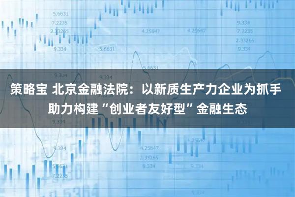 策略宝 北京金融法院：以新质生产力企业为抓手 助力构建“创业者友好型”金融生态