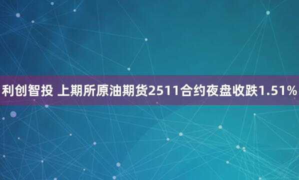 利创智投 上期所原油期货2511合约夜盘收跌1.51%
