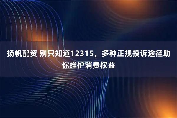扬帆配资 别只知道12315，多种正规投诉途径助你维护消费权益