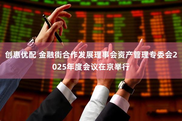 创惠优配 金融街合作发展理事会资产管理专委会2025年度会议在京举行