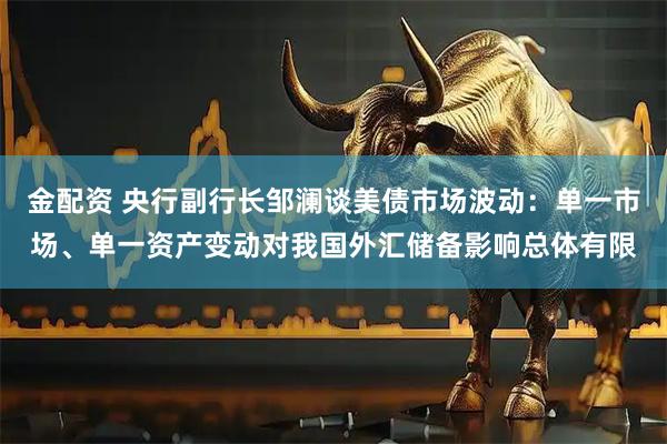 金配资 央行副行长邹澜谈美债市场波动：单一市场、单一资产变动对我国外汇储备影响总体有限