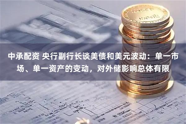 中承配资 央行副行长谈美债和美元波动：单一市场、单一资产的变动，对外储影响总体有限