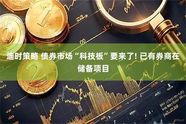 迪时策略 债券市场“科技板”要来了! 已有券商在储备项目