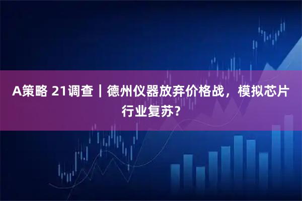 A策略 21调查｜德州仪器放弃价格战，模拟芯片行业复苏？