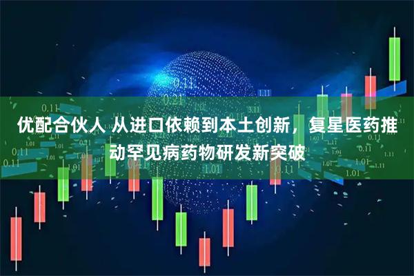 优配合伙人 从进口依赖到本土创新，复星医药推动罕见病药物研发新突破
