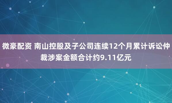 微豪配资 南山控股及子公司连续12个月累计诉讼仲裁涉案金额合计约9.11亿元