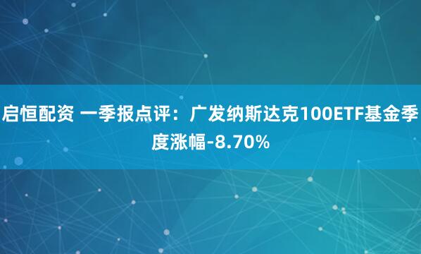 启恒配资 一季报点评：广发纳斯达克100ETF基金季度涨幅-8.70%