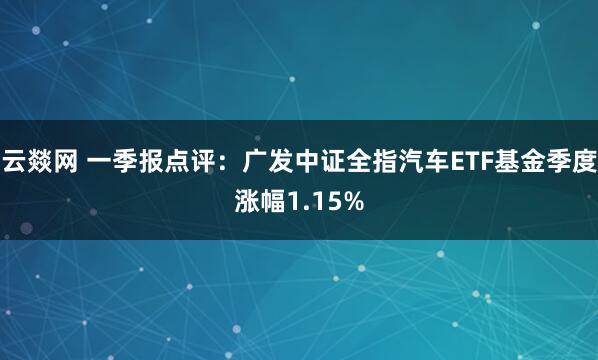 云燚网 一季报点评：广发中证全指汽车ETF基金季度涨幅1.15%