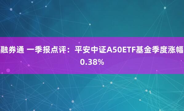 融券通 一季报点评：平安中证A50ETF基金季度涨幅0.38%