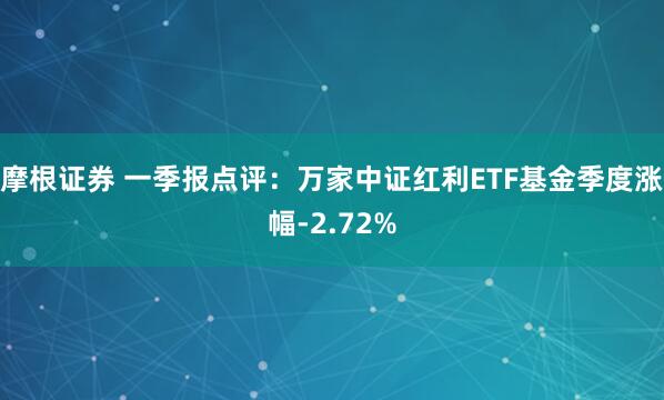 摩根证券 一季报点评：万家中证红利ETF基金季度涨幅-2.72%