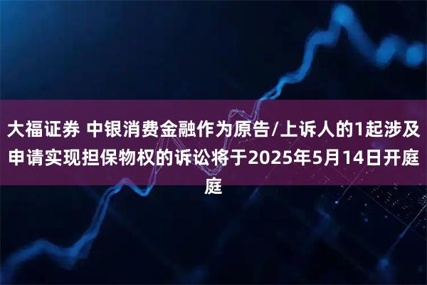 大福证券 中银消费金融作为原告/上诉人的1起涉及申请实现担保物权的诉讼将于2025年5月14日开庭