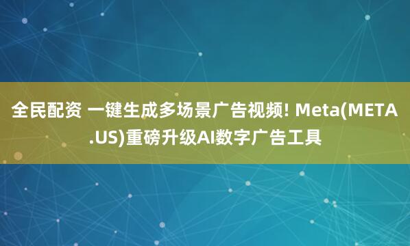 全民配资 一键生成多场景广告视频! Meta(META.US)重磅升级AI数字广告工具