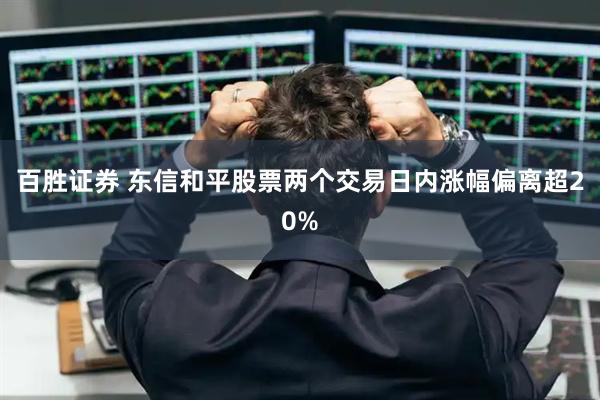 百胜证券 东信和平股票两个交易日内涨幅偏离超20%