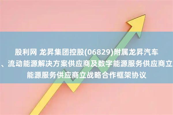 股利网 龙昇集团控股(06829)附属龙昇汽车服务与汽车贸易商、流动能源解决方案供应商及数字能源服务供应商立战略合作框架协议