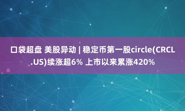 口袋超盘 美股异动 | 稳定币第一股circle(CRCL.US)续涨超6% 上市以来累涨420%