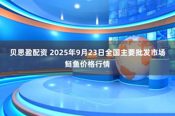 贝思盈配资 2025年9月23日全国主要批发市场鲢鱼价格行情