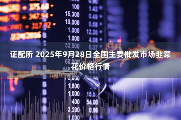 证配所 2025年9月28日全国主要批发市场韭菜花价格行情