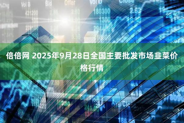 倍倍网 2025年9月28日全国主要批发市场韭菜价格行情