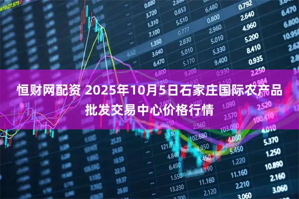 恒财网配资 2025年10月5日石家庄国际农产品批发交易中心价格行情