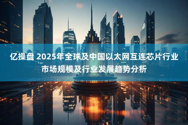亿操盘 2025年全球及中国以太网互连芯片行业市场规模及行业发展趋势分析