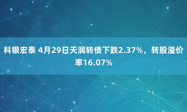 科银宏泰 4月29日天润转债下跌2.37%，转股溢价率16.07%