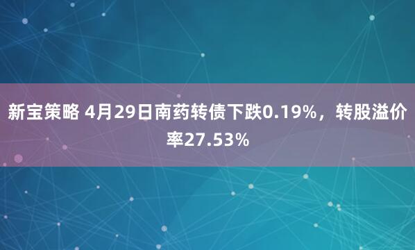 新宝策略 4月29日南药转债下跌0.19%，转股溢价率27.53%