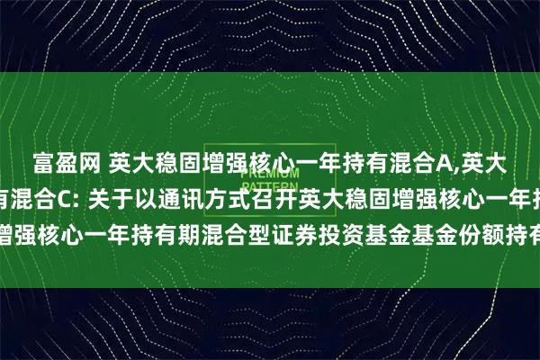 富盈网 英大稳固增强核心一年持有混合A,英大稳固增强核心一年持有混合C: 关于以通讯方式召开英大稳固增强核心一年持有期混合型证券投资基金基金份额持有人大会的公告