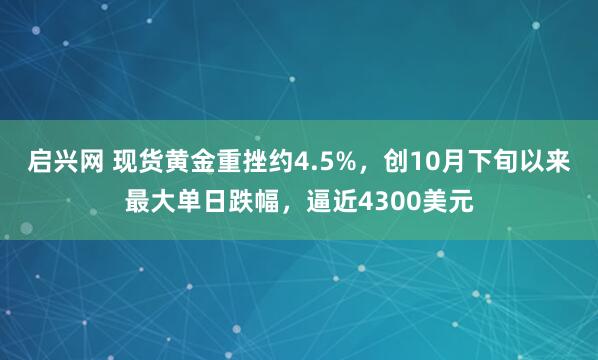 启兴网 现货黄金重挫约4.5%，创10月下旬以来最大单日跌幅，逼近4300美元