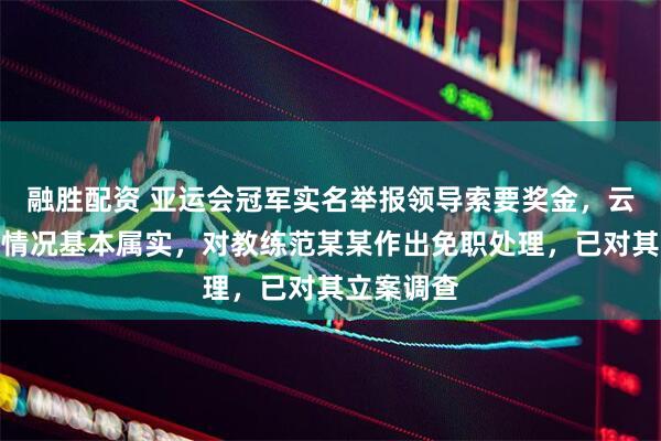 融胜配资 亚运会冠军实名举报领导索要奖金，云南通报：情况基本属实，对教练范某某作出免职处理，已对其立案调查