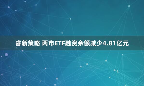 睿新策略 两市ETF融资余额减少4.81亿元