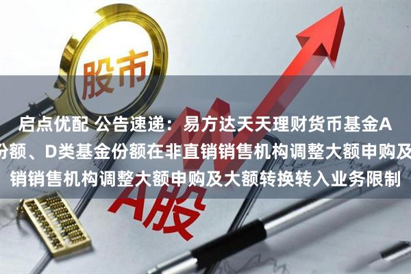 启点优配 公告速递：易方达天天理财货币基金A类基金份额、C类基金份额、D类基金份额在非直销销售机构调整大额申购及大额转换转入业务限制