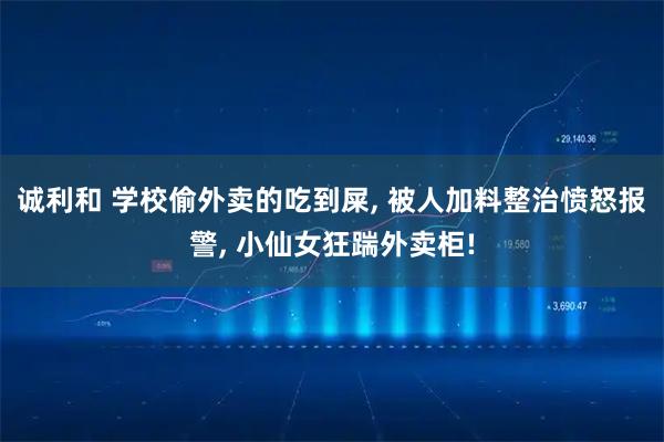 诚利和 学校偷外卖的吃到屎, 被人加料整治愤怒报警, 小仙女狂踹外卖柜!