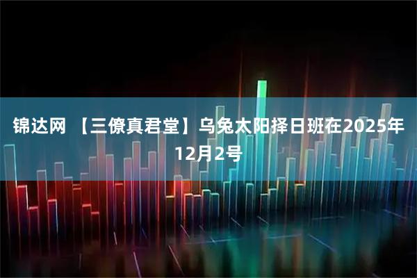 锦达网 【三僚真君堂】乌兔太阳择日班在2025年12月2号